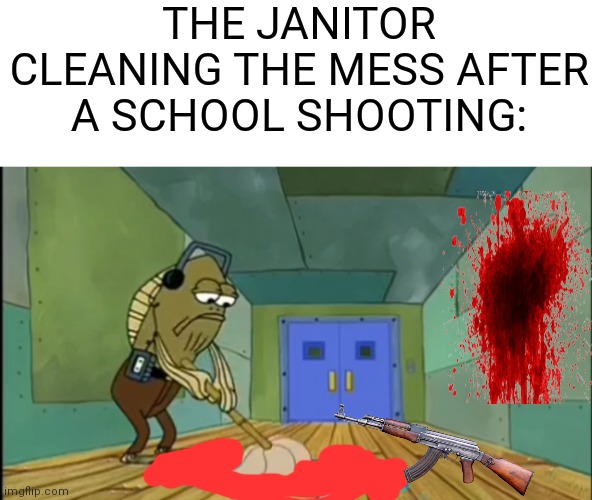 Fred Mopping | THE JANITOR CLEANING THE MESS AFTER A SCHOOL SHOOTING: | image tagged in fred mopping,school shooting,blood,guns,janitor | made w/ Imgflip meme maker