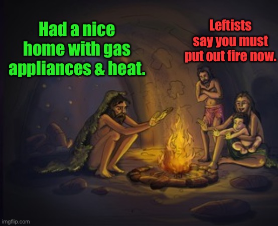 Cave man fire | Had a nice home with gas appliances & heat. Leftists say you must put out fire now. | image tagged in cave man fire | made w/ Imgflip meme maker