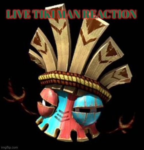 LIVE TIKI MAN REACTION | image tagged in tiki man | made w/ Imgflip meme maker