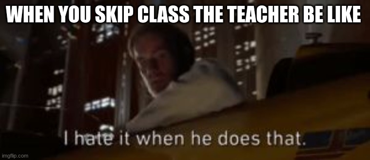 I hate it when he does that Star Wars | WHEN YOU SKIP CLASS THE TEACHER BE LIKE | image tagged in i hate it when he does that star wars | made w/ Imgflip meme maker