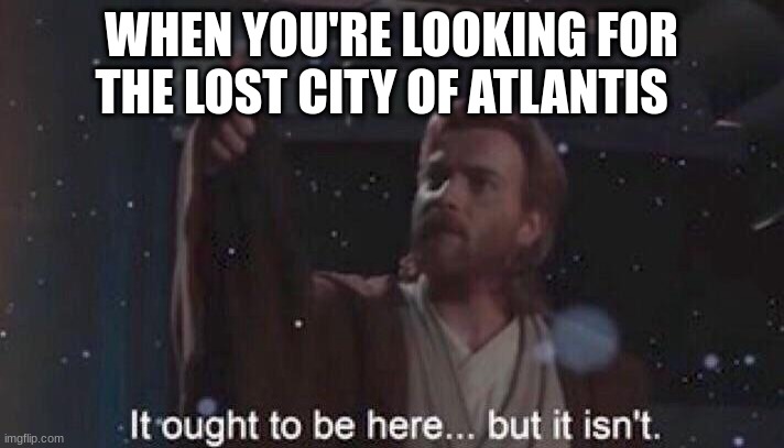 It ought to be here but it isn't. | WHEN YOU'RE LOOKING FOR THE LOST CITY OF ATLANTIS | image tagged in it ought to be here but it isn't | made w/ Imgflip meme maker