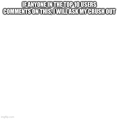 Get it to the front | IF ANYONE IN THE TOP 10 USERS COMMENTS ON THIS, I WILL ASK MY CRUSH OUT | image tagged in iceu,front page | made w/ Imgflip meme maker