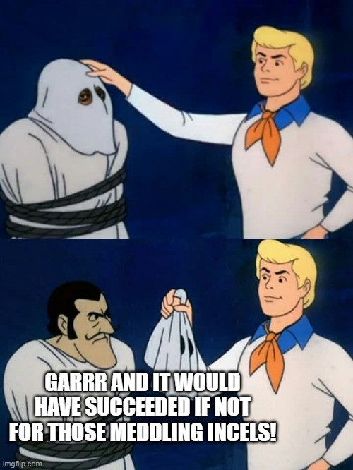 Scooby doo mask reveal | GARRR AND IT WOULD HAVE SUCCEEDED IF NOT FOR THOSE MEDDLING INCELS! | image tagged in scooby doo mask reveal | made w/ Imgflip meme maker