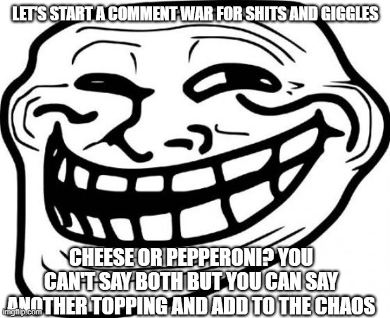 >:D | LET'S START A COMMENT WAR FOR SHITS AND GIGGLES; CHEESE OR PEPPERONI? YOU CAN'T SAY BOTH BUT YOU CAN SAY ANOTHER TOPPING AND ADD TO THE CHAOS | image tagged in memes,troll face | made w/ Imgflip meme maker