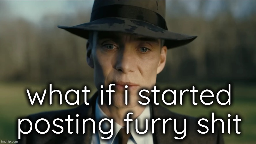 oppenheimer | what if i started posting furry shit | image tagged in oppenheimer | made w/ Imgflip meme maker