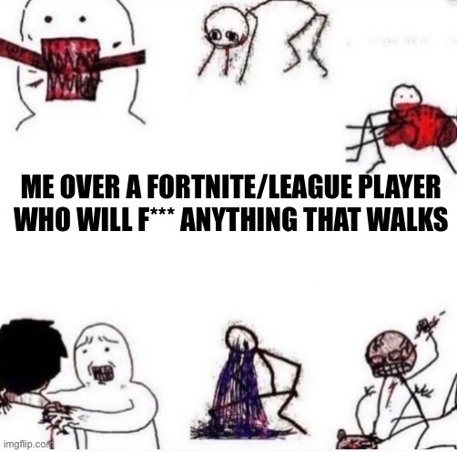 Girls when | ME OVER A FORTNITE/LEAGUE PLAYER WHO WILL F*** ANYTHING THAT WALKS | image tagged in girls when | made w/ Imgflip meme maker
