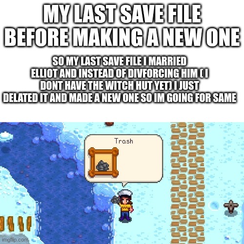 Note: NOT MY CARATURE | MY LAST SAVE FILE BEFORE MAKING A NEW ONE; SO MY LAST SAVE FILE I MARRIED ELLIOT AND INSTEAD OF DIVFORCING HIM ( I DONT HAVE THE WITCH HUT YET) I JUST DELATED IT AND MADE A NEW ONE SO IM GOING FOR SAME | image tagged in trash | made w/ Imgflip meme maker