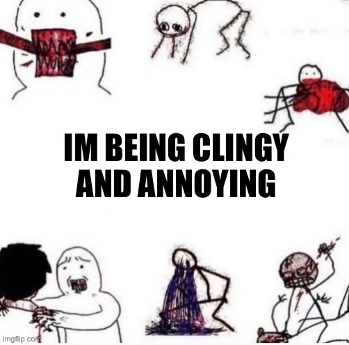 Girls when | IM BEING CLINGY AND ANNOYING | image tagged in girls when | made w/ Imgflip meme maker