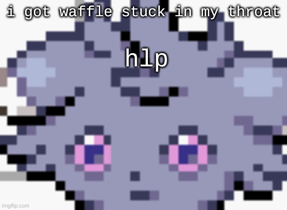 A | i got waffle stuck in my throat; hlp | image tagged in espurr dead inside | made w/ Imgflip meme maker