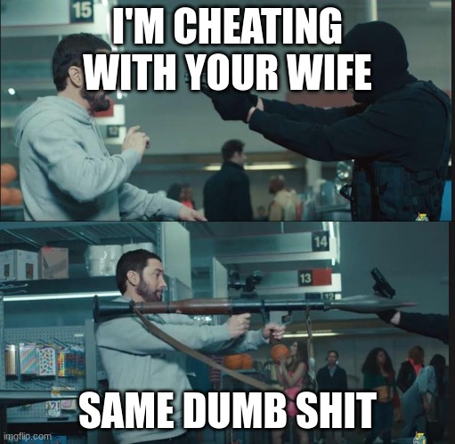 fr | I'M CHEATING WITH YOUR WIFE; SAME DUMB SHIT | image tagged in eminem rocket launcher,change my mind | made w/ Imgflip meme maker