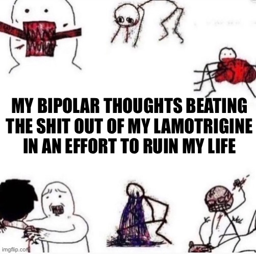 Girls when | MY BIPOLAR THOUGHTS BEATING THE SHIT OUT OF MY LAMOTRIGINE IN AN EFFORT TO RUIN MY LIFE | image tagged in girls when | made w/ Imgflip meme maker