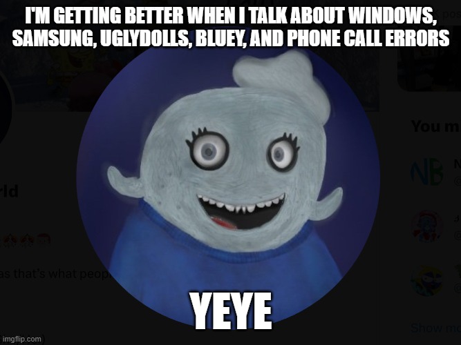 yeya!!! | I'M GETTING BETTER WHEN I TALK ABOUT WINDOWS, SAMSUNG, UGLYDOLLS, BLUEY, AND PHONE CALL ERRORS; YEYE | image tagged in itsblueworld07 profile picture photorealistic | made w/ Imgflip meme maker
