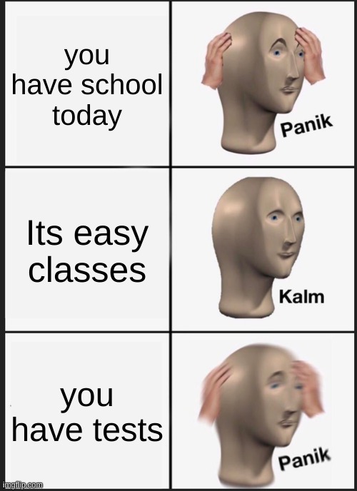 Panik Kalm Panik | you have school today; Its easy classes; you have tests | image tagged in memes,panik kalm panik | made w/ Imgflip meme maker