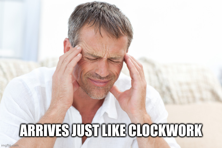 headache | ARRIVES JUST LIKE CLOCKWORK | image tagged in headache | made w/ Imgflip meme maker