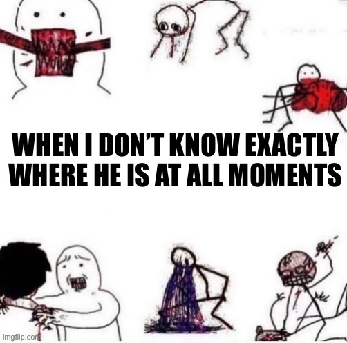 Girls when | WHEN I DON’T KNOW EXACTLY WHERE HE IS AT ALL MOMENTS | image tagged in girls when | made w/ Imgflip meme maker