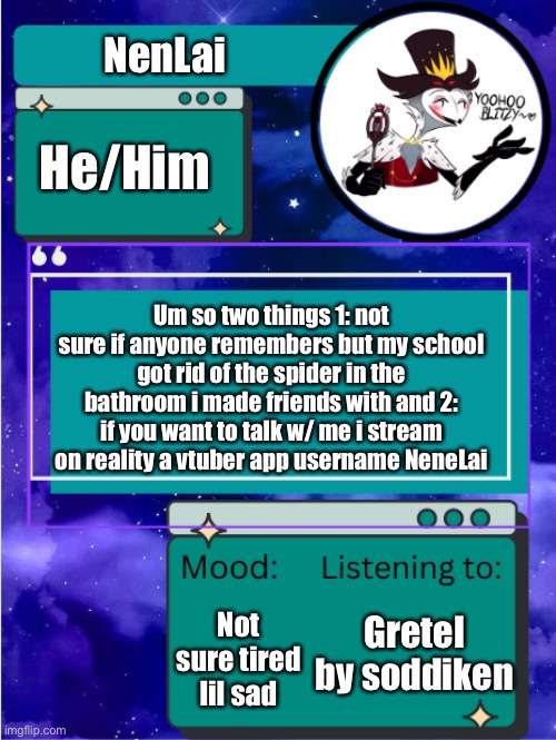 MY ANNOUNCEMENT TEMPLATE | NenLai; He/Him; Um so two things 1: not sure if anyone remembers but my school got rid of the spider in the bathroom i made friends with and 2: if you want to talk w/ me i stream on reality a vtuber app username NeneLai; Not sure tired lil sad; Gretel by soddiken | image tagged in my announcement template | made w/ Imgflip meme maker
