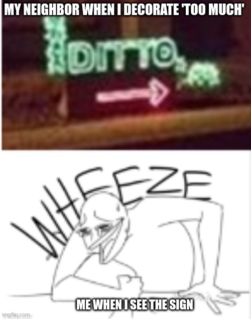 ditto wheezer | MY NEIGHBOR WHEN I DECORATE 'TOO MUCH'; ME WHEN I SEE THE SIGN | image tagged in ditto wheezer | made w/ Imgflip meme maker