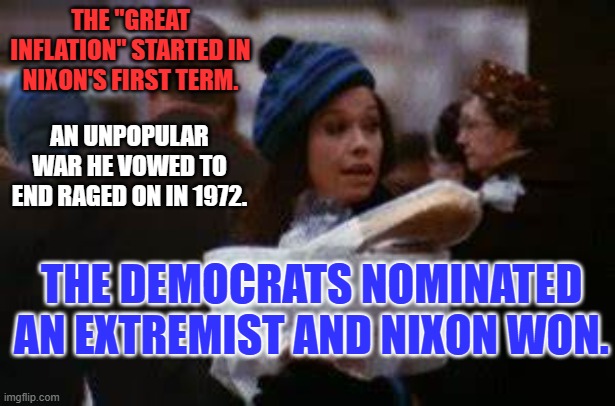 Republicans are poised to nominate the ultimate extremist. | THE "GREAT INFLATION" STARTED IN NIXON'S FIRST TERM. AN UNPOPULAR WAR HE VOWED TO END RAGED ON IN 1972. THE DEMOCRATS NOMINATED AN EXTREMIST AND NIXON WON. | image tagged in politics | made w/ Imgflip meme maker