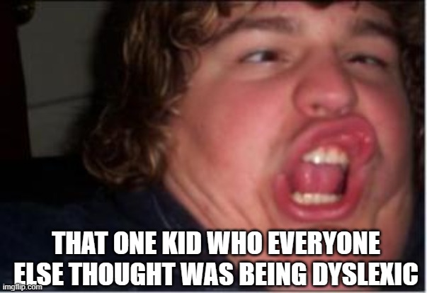 That face when | THAT ONE KID WHO EVERYONE ELSE THOUGHT WAS BEING DYSLEXIC | image tagged in that face when | made w/ Imgflip meme maker
