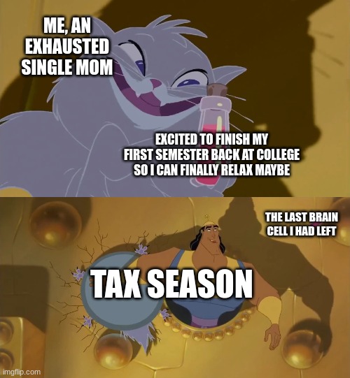No Rest for the Mama | ME, AN EXHAUSTED SINGLE MOM; EXCITED TO FINISH MY FIRST SEMESTER BACK AT COLLEGE SO I CAN FINALLY RELAX MAYBE; THE LAST BRAIN CELL I HAD LEFT; TAX SEASON | image tagged in yzma kronk window meme | made w/ Imgflip meme maker