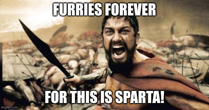 Sparta Leonidas | FURRIES FOREVER; FOR THIS IS SPARTA! | image tagged in memes,sparta leonidas | made w/ Imgflip meme maker