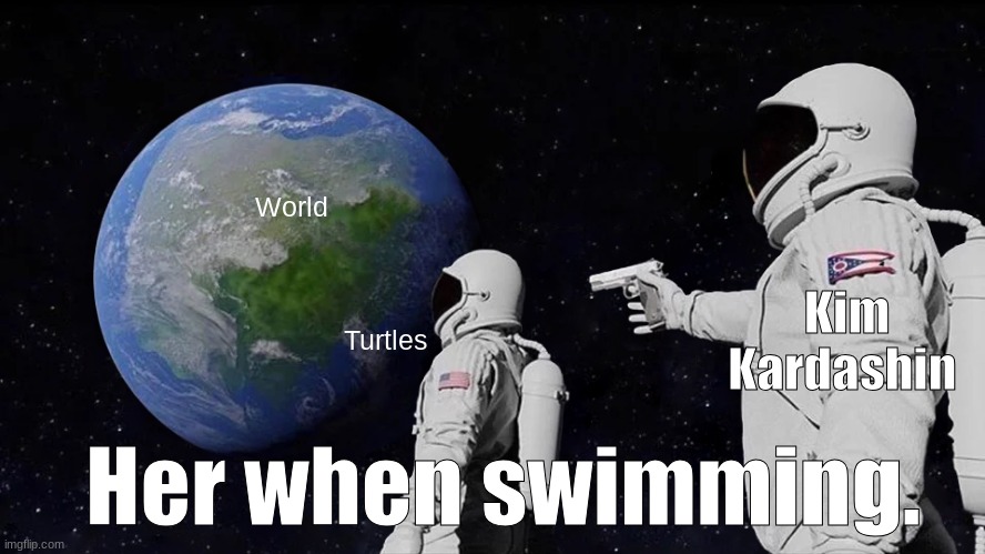 She is a walking and talking mannequin | World; Kim Kardashin; Turtles; Her when swimming. | image tagged in memes,always has been,kim kardashian | made w/ Imgflip meme maker
