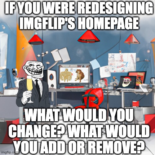 Imgflip wants your feedback! | IF YOU WERE REDESIGNING IMGFLIP'S HOMEPAGE; WHAT WOULD YOU CHANGE? WHAT WOULD YOU ADD OR REMOVE? | image tagged in imgflip,feedback,homepage,fun | made w/ Imgflip meme maker