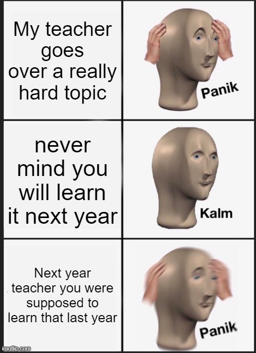 Panik Kalm Panik Meme | My teacher goes over a really hard topic; never mind you will learn it next year; Next year teacher you were supposed to learn that last year | image tagged in memes,panik kalm panik | made w/ Imgflip meme maker