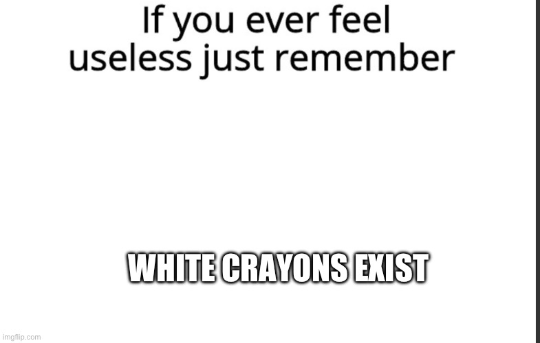 If you ever feel useless remember this | WHITE CRAYONS EXIST | image tagged in if you ever feel useless remember this | made w/ Imgflip meme maker
