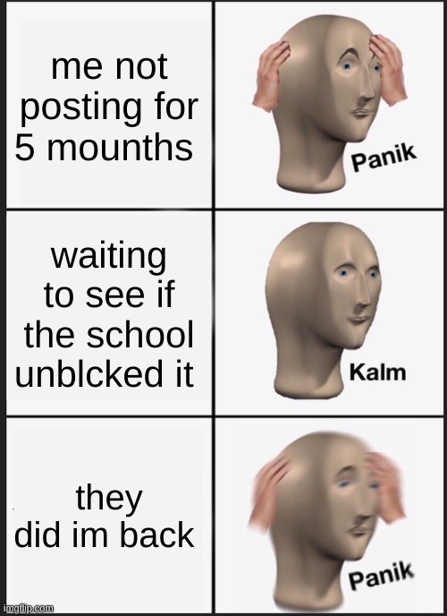 i allways come back | me not posting for 5 mounths; waiting to see if the school unblcked it; they did im back | image tagged in memes,panik kalm panik | made w/ Imgflip meme maker