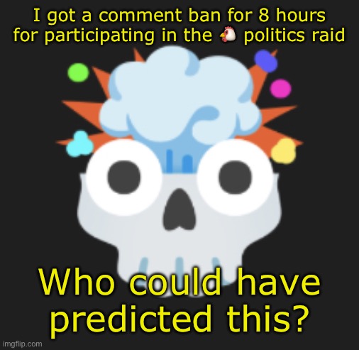 omg omg omg | I got a comment ban for 8 hours for participating in the 🐔 politics raid; Who could have predicted this? | image tagged in omg omg omg | made w/ Imgflip meme maker