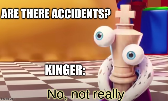 No, not really. | ARE THERE ACCIDENTS? KINGER: | image tagged in no not really | made w/ Imgflip meme maker