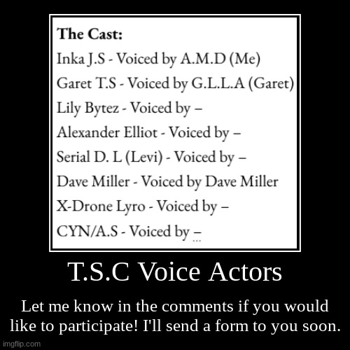 T.S.C Voice Acting needed! | T.S.C Voice Actors | Let me know in the comments if you would like to participate! I'll send a form to you soon. | image tagged in funny,demotivationals,murder drones | made w/ Imgflip demotivational maker