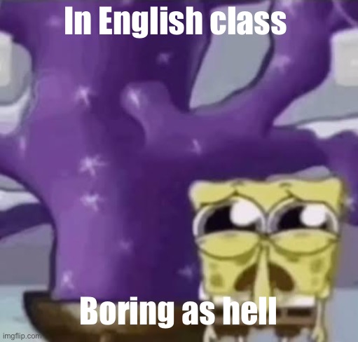 Zad Spunchbop | In English class; Boring as hell | image tagged in zad spunchbop | made w/ Imgflip meme maker