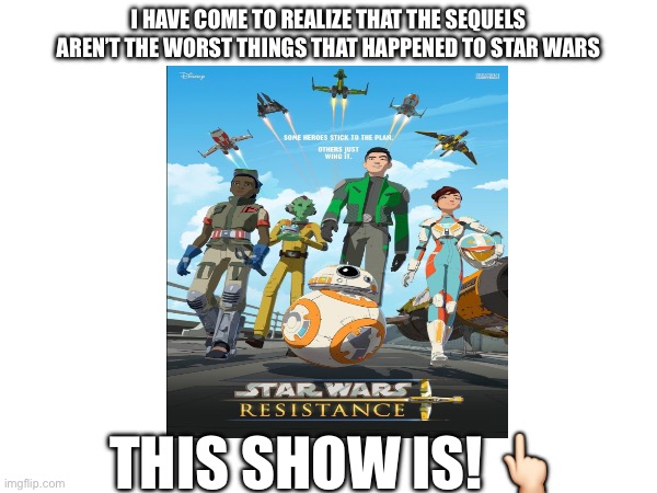 Who here agrees with me? | I HAVE COME TO REALIZE THAT THE SEQUELS AREN’T THE WORST THINGS THAT HAPPENED TO STAR WARS; THIS SHOW IS! 👆🏻 | image tagged in star wars,resistance | made w/ Imgflip meme maker