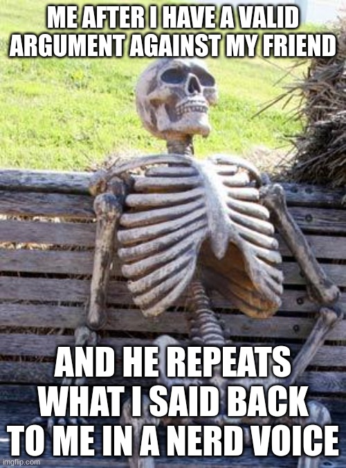 Waiting Skeleton Meme | ME AFTER I HAVE A VALID ARGUMENT AGAINST MY FRIEND; AND HE REPEATS WHAT I SAID BACK TO ME IN A NERD VOICE | image tagged in memes,waiting skeleton | made w/ Imgflip meme maker