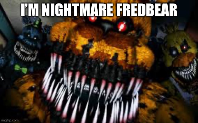 NIGHTMARE FREDBEAR | I’M NIGHTMARE FREDBEAR | image tagged in nightmare fredbear | made w/ Imgflip meme maker