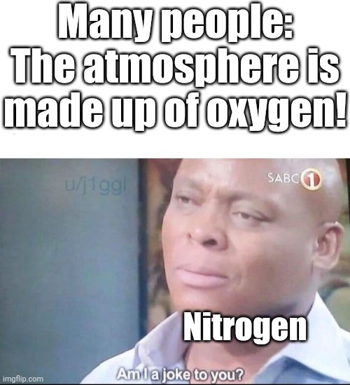 Somebody give nitrogen some credit... | Many people: The atmosphere is made up of oxygen! Nitrogen | image tagged in am i a joke to you | made w/ Imgflip meme maker