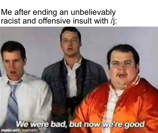 THE J | Me after ending an unbelievably racist and offensive insult with /j: | made w/ Imgflip meme maker