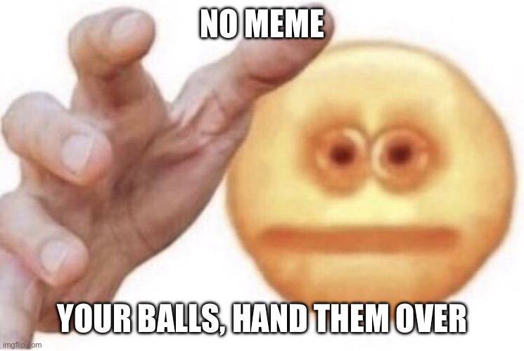 Hand them over | NO MEME; YOUR BALLS, HAND THEM OVER | image tagged in hand them over,now,kys,please,buttfuckingcalebgoodban | made w/ Imgflip meme maker