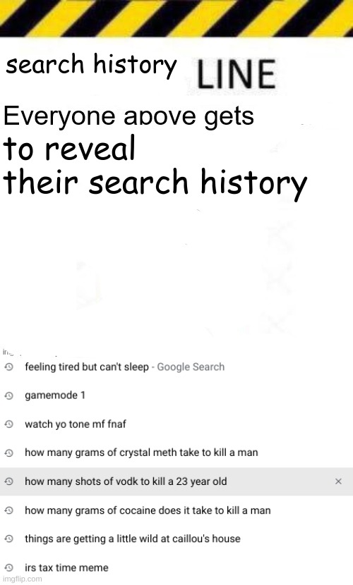 search history time, ya freaks | search history; to reveal their search history | image tagged in _____ line | made w/ Imgflip meme maker
