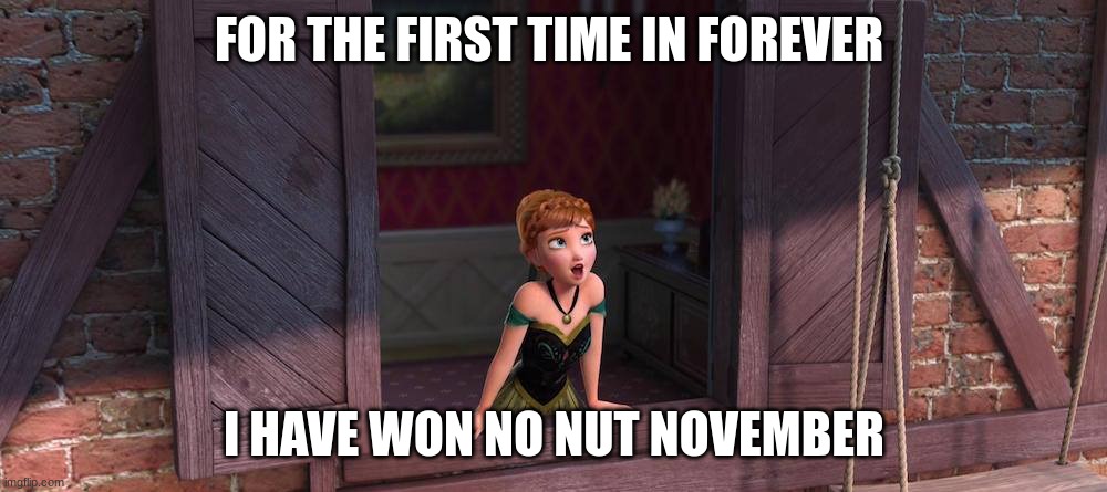 For the first time in forever | FOR THE FIRST TIME IN FOREVER I HAVE WON NO NUT NOVEMBER | image tagged in for the first time in forever | made w/ Imgflip meme maker