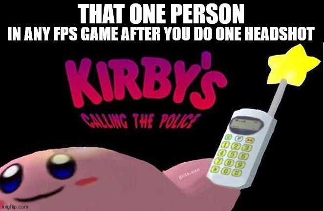 This happens so much | THAT ONE PERSON; IN ANY FPS GAME AFTER YOU DO ONE HEADSHOT | image tagged in kirby's calling the police,gaming | made w/ Imgflip meme maker