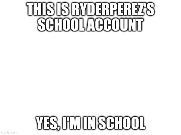 This is RyderPerez's school account | THIS IS RYDERPEREZ'S SCHOOL ACCOUNT; YES, I'M IN SCHOOL | image tagged in first meme | made w/ Imgflip meme maker
