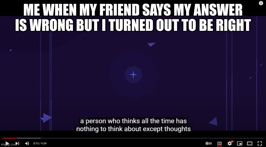 A person who thinks all the time | ME WHEN MY FRIEND SAYS MY ANSWER IS WRONG BUT I TURNED OUT TO BE RIGHT | image tagged in a person who thinks all the time | made w/ Imgflip meme maker