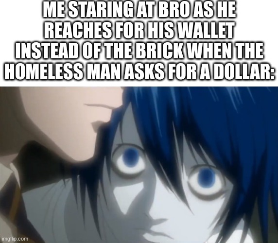 how dare he | ME STARING AT BRO AS HE REACHES FOR HIS WALLET INSTEAD OF THE BRICK WHEN THE HOMELESS MAN ASKS FOR A DOLLAR: | image tagged in blank white template,l watching light,death note,funny,funny memes,memes | made w/ Imgflip meme maker
