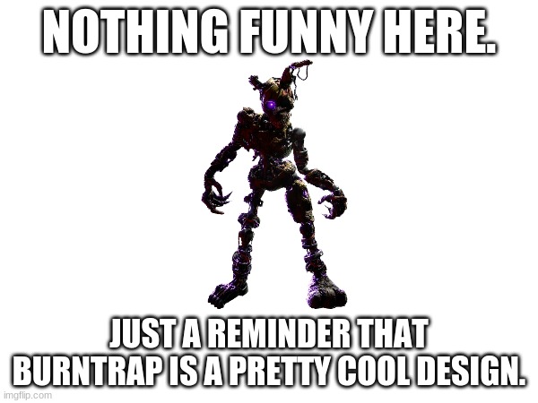 He always comes back and look great doing it! | NOTHING FUNNY HERE. JUST A REMINDER THAT BURNTRAP IS A PRETTY COOL DESIGN. | image tagged in fnaf,horror | made w/ Imgflip meme maker