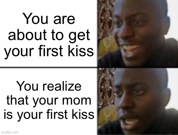 Happy sad | You are about to get your first kiss; You realize that your mom is your first kiss | image tagged in happy sad | made w/ Imgflip meme maker