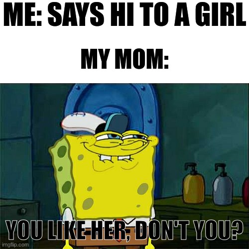Why, mom, WHY?! | ME: SAYS HI TO A GIRL; MY MOM:; YOU LIKE HER, DON'T YOU? | image tagged in memes,don't you squidward,mom | made w/ Imgflip meme maker
