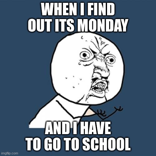 Y U No | WHEN I FIND OUT ITS MONDAY; AND I HAVE TO GO TO SCHOOL | image tagged in memes,y u no | made w/ Imgflip meme maker